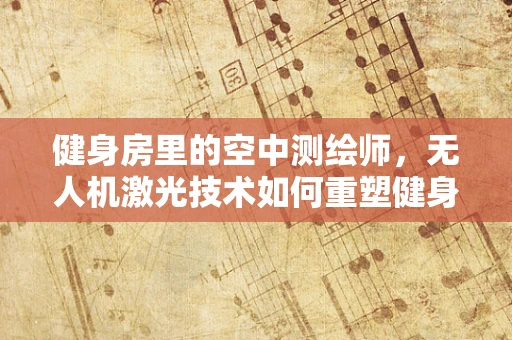 健身房里的空中测绘师，无人机激光技术如何重塑健身空间？