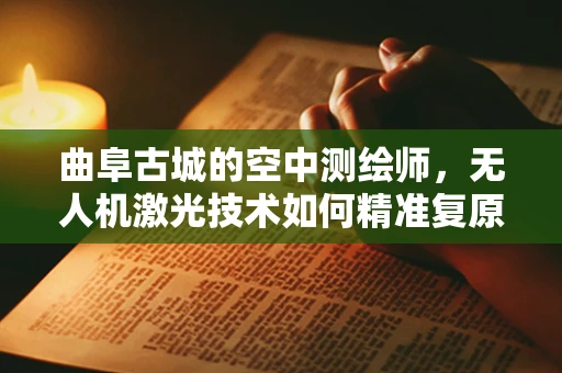 曲阜古城的空中测绘师，无人机激光技术如何精准复原历史风貌？
