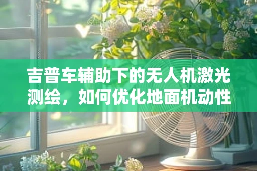 吉普车辅助下的无人机激光测绘，如何优化地面机动性？