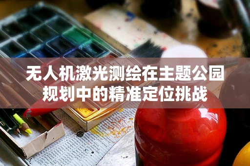 无人机激光测绘在主题公园规划中的精准定位挑战