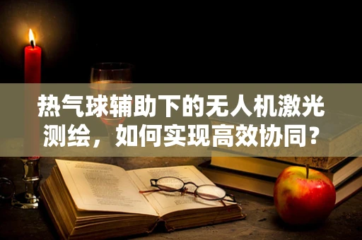 热气球辅助下的无人机激光测绘，如何实现高效协同？
