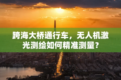 跨海大桥通行车，无人机激光测绘如何精准测量？