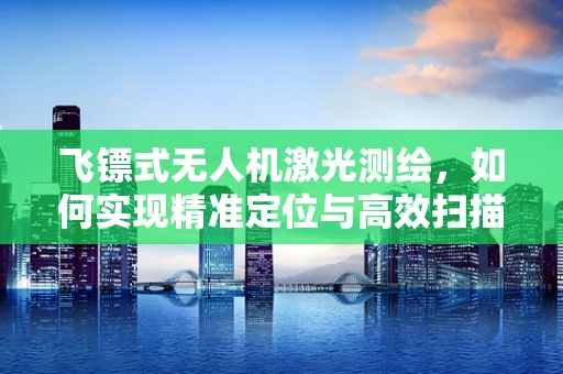飞镖式无人机激光测绘，如何实现精准定位与高效扫描？