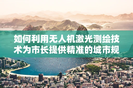 如何利用无人机激光测绘技术为市长提供精准的城市规划蓝图？