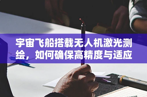 宇宙飞船搭载无人机激光测绘，如何确保高精度与适应极端环境？
