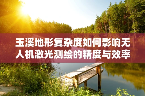 玉溪地形复杂度如何影响无人机激光测绘的精度与效率？