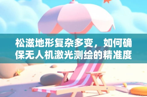 松滋地形复杂多变，如何确保无人机激光测绘的精准度？