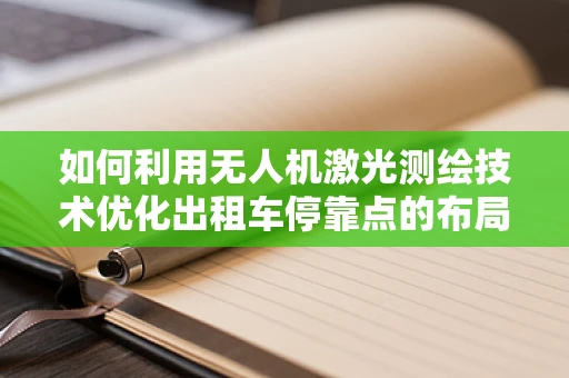 如何利用无人机激光测绘技术优化出租车停靠点的布局？