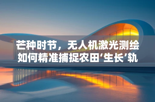 芒种时节，无人机激光测绘如何精准捕捉农田‘生长’轨迹？