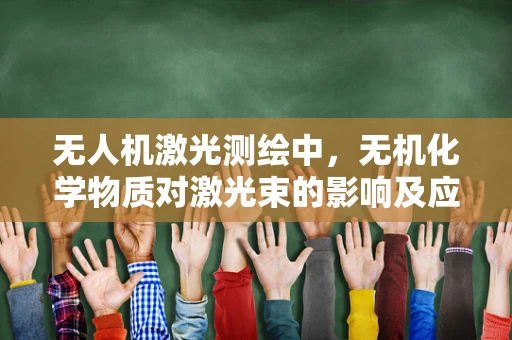 无人机激光测绘中，无机化学物质对激光束的影响及应对策略