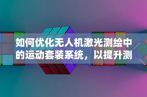 如何优化无人机激光测绘中的运动套装系统，以提升测绘精度？