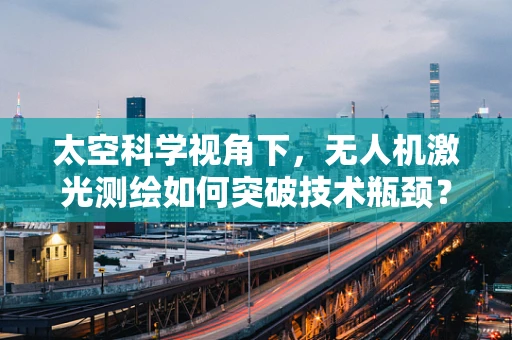 太空科学视角下，无人机激光测绘如何突破技术瓶颈？