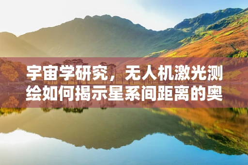宇宙学研究，无人机激光测绘如何揭示星系间距离的奥秘？