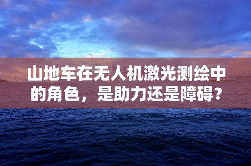 山地车在无人机激光测绘中的角色，是助力还是障碍？