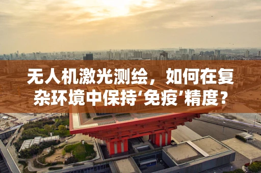 无人机激光测绘，如何在复杂环境中保持‘免疫’精度？