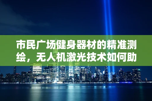 市民广场健身器材的精准测绘，无人机激光技术如何助力？