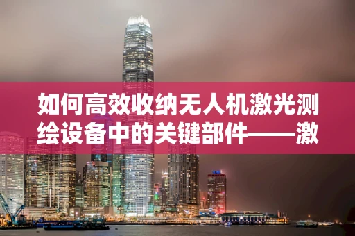 如何高效收纳无人机激光测绘设备中的关键部件——激光器？