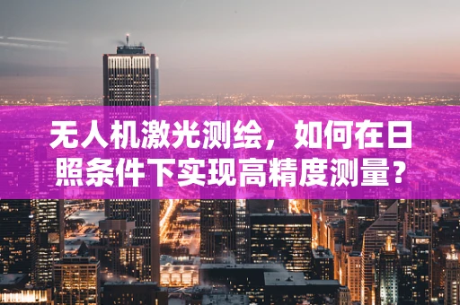无人机激光测绘，如何在日照条件下实现高精度测量？