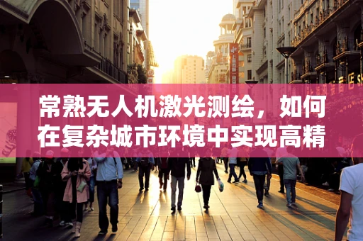 常熟无人机激光测绘，如何在复杂城市环境中实现高精度测绘？