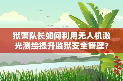 狱警队长如何利用无人机激光测绘提升监狱安全管理？