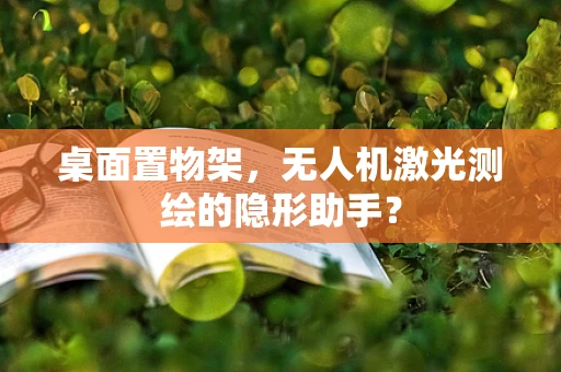 桌面置物架，无人机激光测绘的隐形助手？