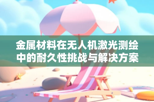 金属材料在无人机激光测绘中的耐久性挑战与解决方案