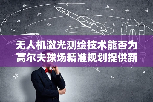 无人机激光测绘技术能否为高尔夫球场精准规划提供新视角？