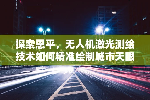 探索恩平，无人机激光测绘技术如何精准绘制城市天眼？