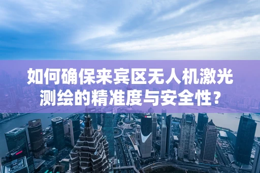 如何确保来宾区无人机激光测绘的精准度与安全性？