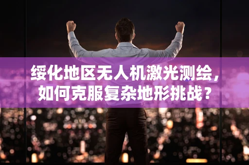 绥化地区无人机激光测绘，如何克服复杂地形挑战？