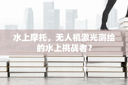 水上摩托，无人机激光测绘的水上挑战者？