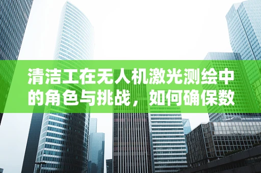 清洁工在无人机激光测绘中的角色与挑战，如何确保数据准确性？