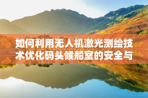 如何利用无人机激光测绘技术优化码头候船室的安全与导航？