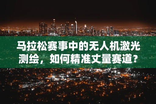 马拉松赛事中的无人机激光测绘，如何精准丈量赛道？
