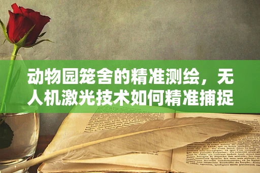 动物园笼舍的精准测绘，无人机激光技术如何精准捕捉细节？