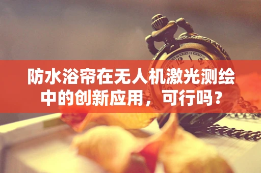 防水浴帘在无人机激光测绘中的创新应用，可行吗？