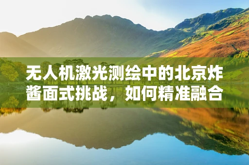 无人机激光测绘中的北京炸酱面式挑战，如何精准融合地域特色与高精度测绘？