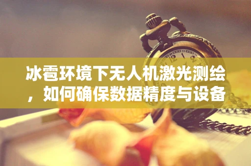 冰雹环境下无人机激光测绘，如何确保数据精度与设备安全？