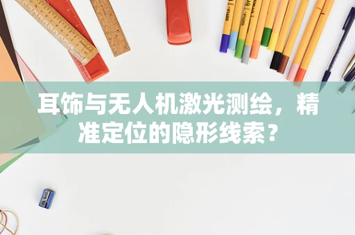 耳饰与无人机激光测绘，精准定位的隐形线索？