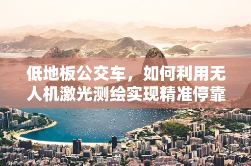 低地板公交车，如何利用无人机激光测绘实现精准停靠？