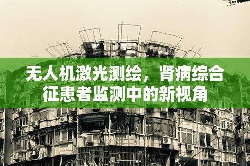 无人机激光测绘，肾病综合征患者监测中的新视角