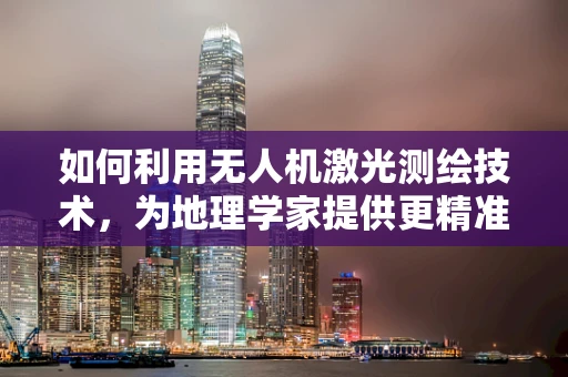 如何利用无人机激光测绘技术，为地理学家提供更精准的地理信息？