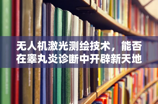 无人机激光测绘技术，能否在睾丸炎诊断中开辟新天地？