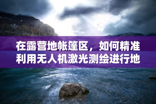 在露营地帐篷区，如何精准利用无人机激光测绘进行地形分析？