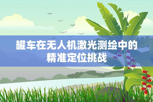 罐车在无人机激光测绘中的精准定位挑战