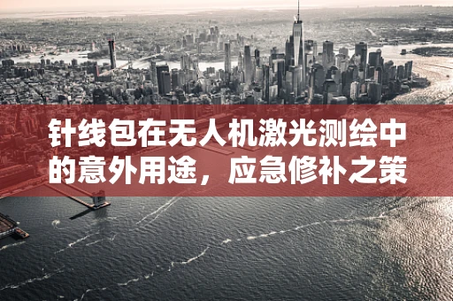 针线包在无人机激光测绘中的意外用途，应急修补之策？