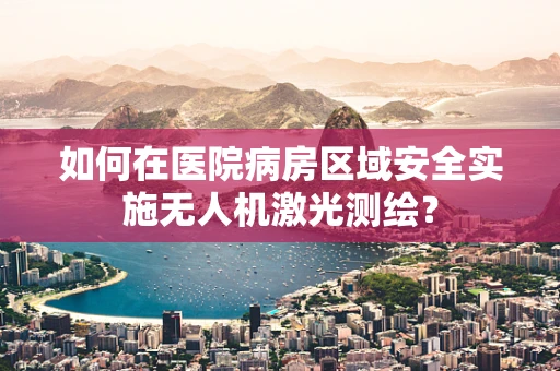 如何在医院病房区域安全实施无人机激光测绘？