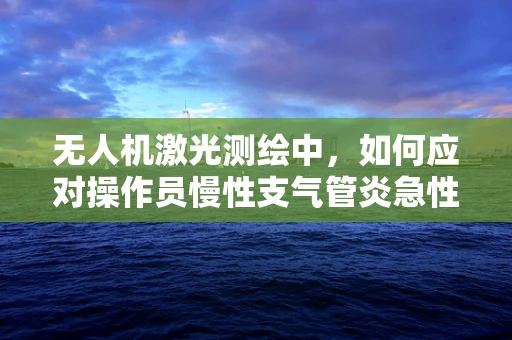 无人机激光测绘中，如何应对操作员慢性支气管炎急性发作的紧急情况？