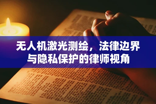 无人机激光测绘，法律边界与隐私保护的律师视角