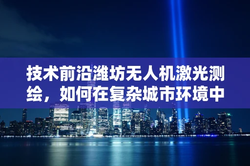 技术前沿潍坊无人机激光测绘，如何在复杂城市环境中实现高精度测绘？